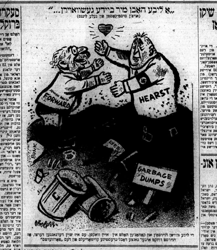 a satirical comic from an old Yiddish newspaper. it shows two figures standing in a garbage dump with muck on their legs, both reaching for a heart above their head. one figure is labeled Hearst and is wearing a Nazi armband. The other is labeled Jewish Daily Forward. A sign in the trash below them says "Garbage Dump".

The main caption at the top says "A libe hobn mir beyde geshvoyrn..." (we both swore a love..)